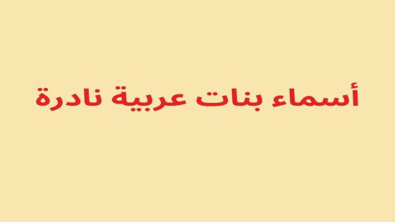 أسماء عربية نادرة وذات معانٍ خاصة: اكتشف الأندر!